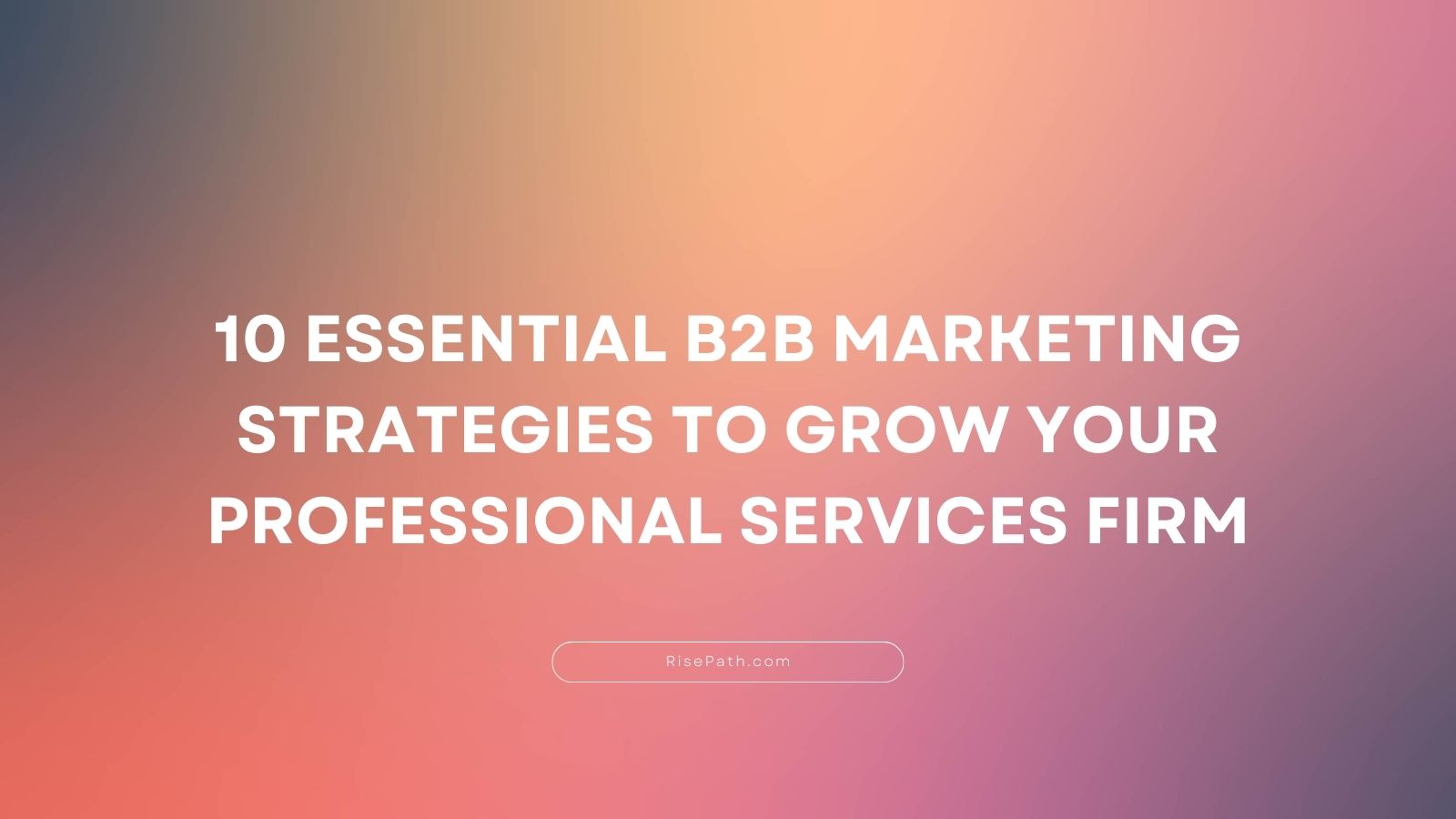 10 Essential B2B Marketing Strategies to Grow Your Professional Services Firms